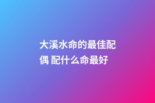 大溪水命的最佳配偶 配什么命最好